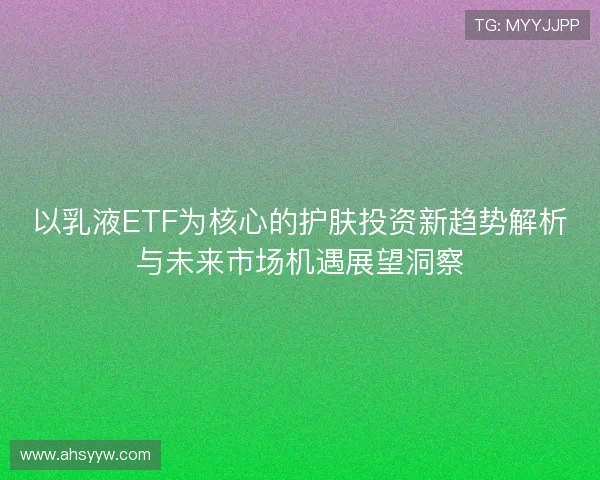 以乳液ETF为核心的护肤投资新趋势解析与未来市场机遇展望洞察 以乳液ETF为核心的护肤投资新趋势解析与未来市场机遇展望洞察