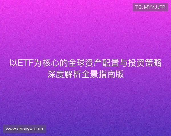 以ETF为核心的全球资产配置与投资策略深度解析全景指南版 以ETF为核心的全球资产配置与投资策略深度解析全景指南版